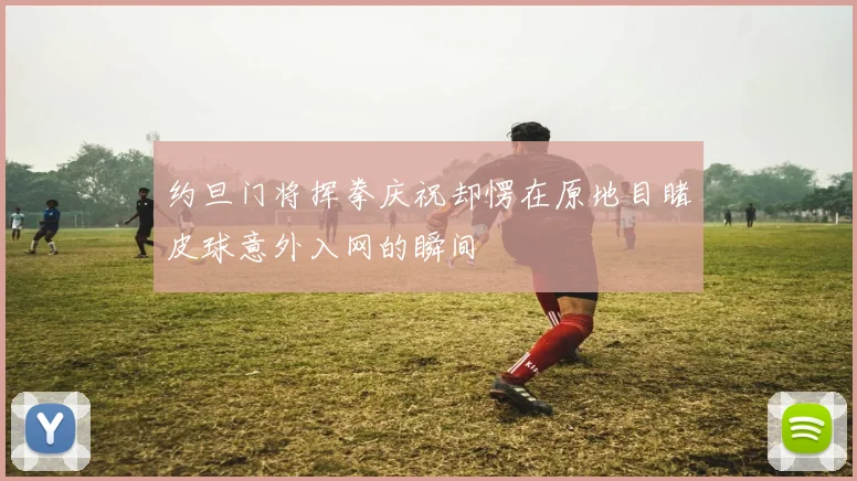 约旦门将挥拳庆祝却愣在原地目睹皮球意外入网的瞬间