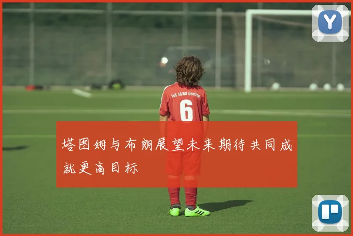 塔图姆与布朗展望未来期待共同成就更高目标