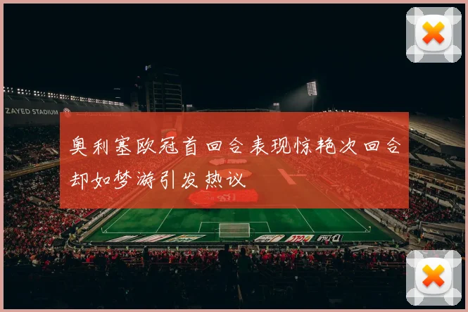 奥利塞欧冠首回合表现惊艳次回合却如梦游引发热议