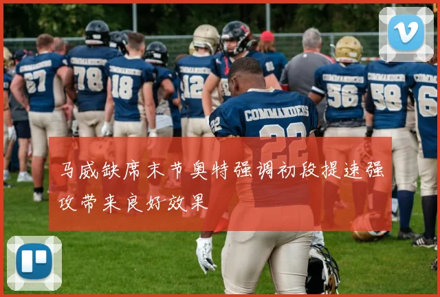 马威缺席末节奥特强调初段提速强攻带来良好效果
