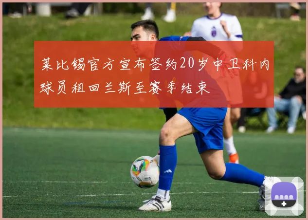 莱比锡官方宣布签约20岁中卫科内球员租回兰斯至赛季结束