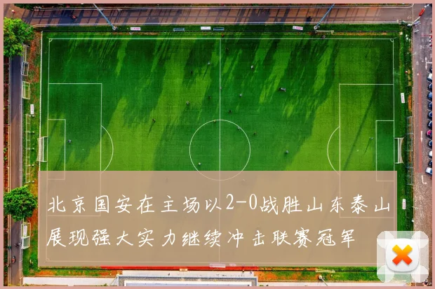 北京国安在主场以2-0战胜山东泰山展现强大实力继续冲击联赛冠军