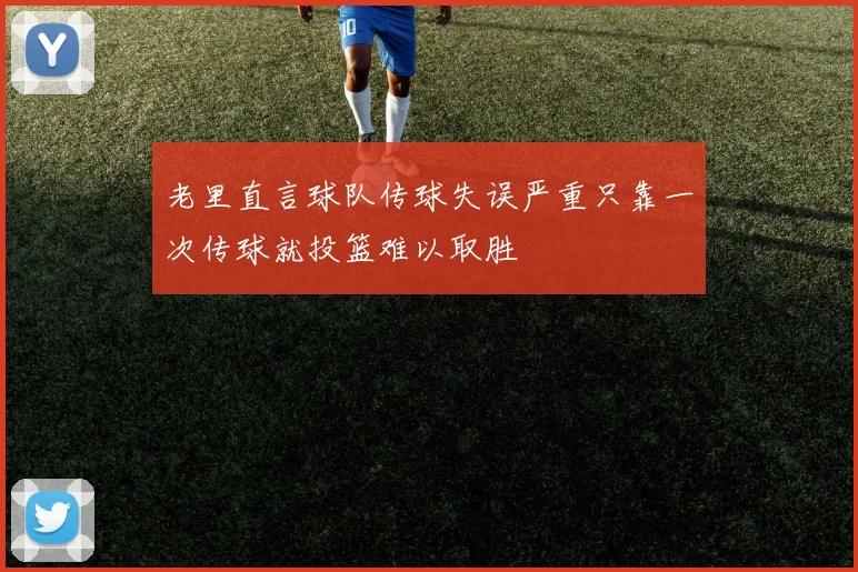 老里直言球队传球失误严重只靠一次传球就投篮难以取胜