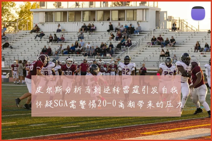 皮尔斯分析马刺逆转雷霆引发自我怀疑SGA需警惕20-0高潮带来的压力