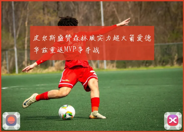 皮尔斯盛赞森林狼实力超火箭爱德华兹重返MVP争夺战