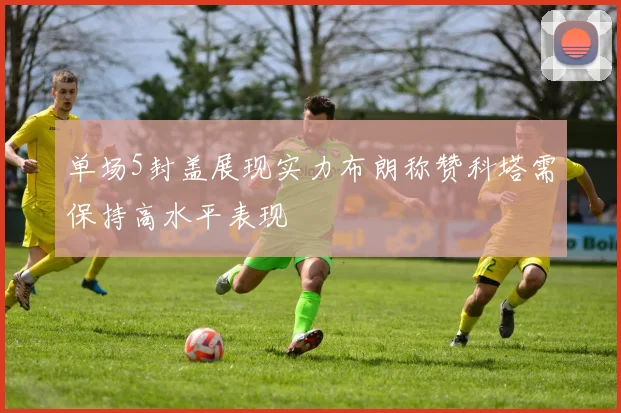 单场5封盖展现实力布朗称赞科塔需保持高水平表现