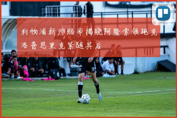 利物浦新帅赔率揭晓阿隆索领跑克洛普恩里克紧随其后