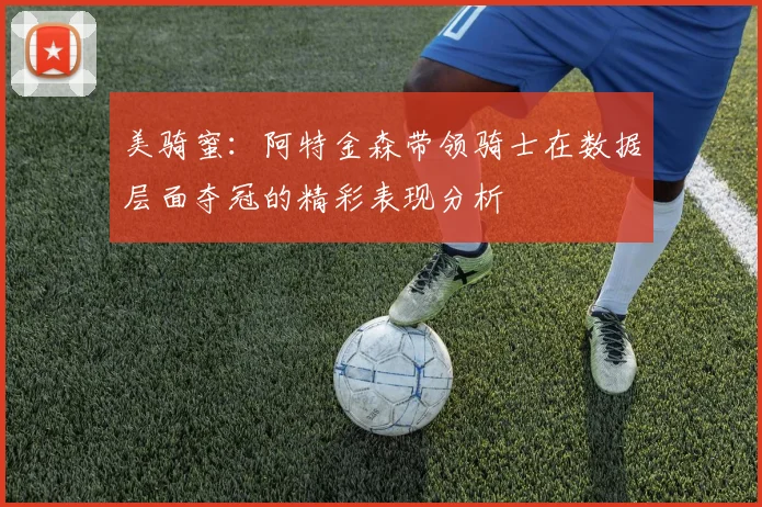美骑蜜：阿特金森带领骑士在数据层面夺冠的精彩表现分析