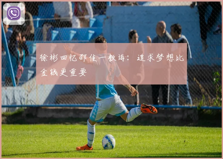 徐彬回忆邵佳一教诲：追求梦想比金钱更重要