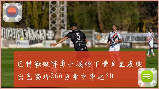 巴特勒缺阵勇士战绩下滑库里表现出色场均266分命中率达50