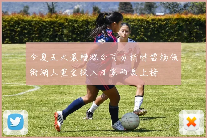 今夏五大最糟糕合同分析特雷杨领衔湖人重金投入活塞两度上榜